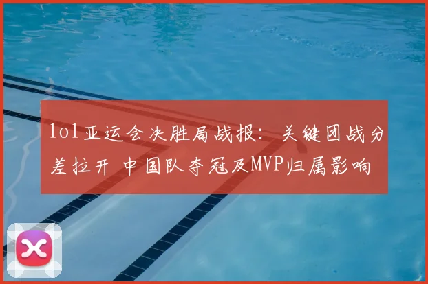 lol亚运会决胜局战报：关键团战分差拉开 中国队夺冠及MVP归属影响赛程