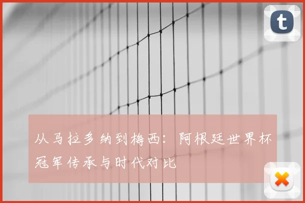 从马拉多纳到梅西：阿根廷世界杯冠军传承与时代对比