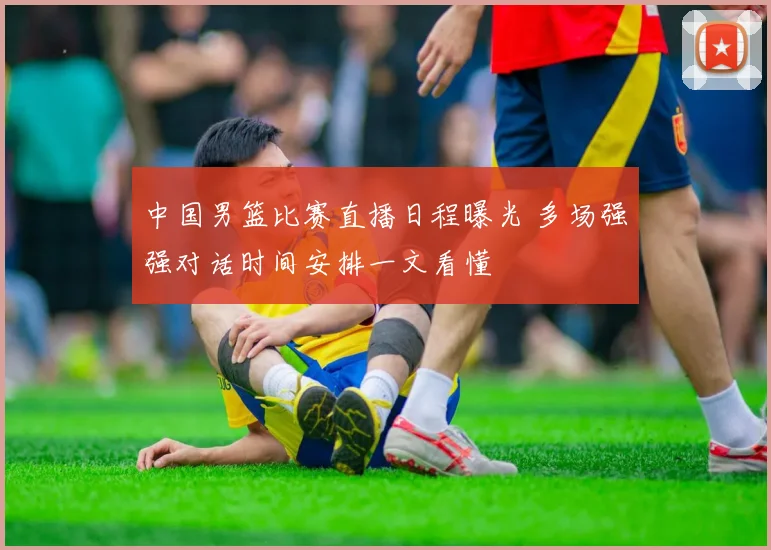 中国男篮比赛直播日程曝光 多场强强对话时间安排一文看懂