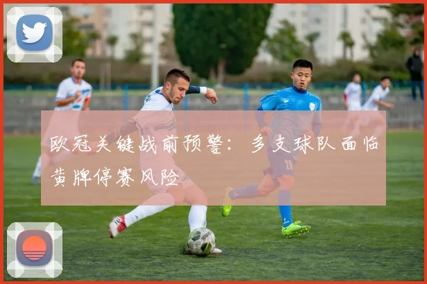 欧冠关键战前预警：多支球队面临黄牌停赛风险
