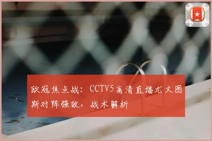 欧冠焦点战：CCTV5高清直播尤文图斯对阵强敌，战术解析