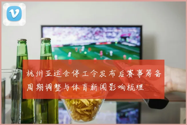 杭州亚运会停工令发布后赛事筹备周期调整与体育新闻影响梳理