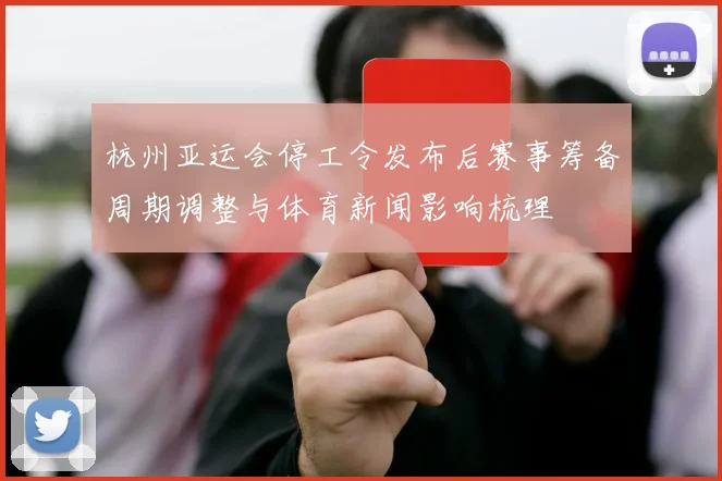 杭州亚运会停工令发布后赛事筹备周期调整与体育新闻影响梳理