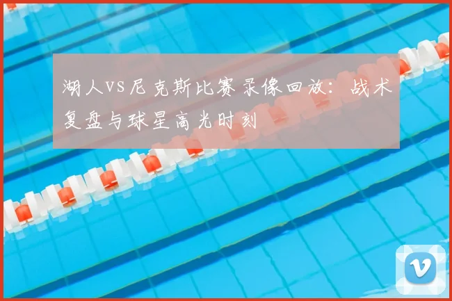 湖人vs尼克斯比赛录像回放：战术复盘与球星高光时刻