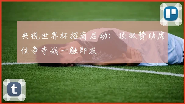 央视世界杯招商启动：顶级赞助席位争夺战一触即发