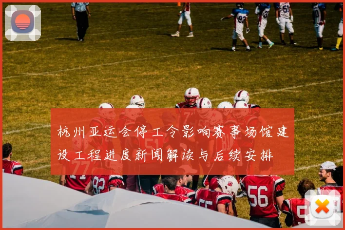 杭州亚运会停工令影响赛事场馆建设工程进度新闻解读与后续安排