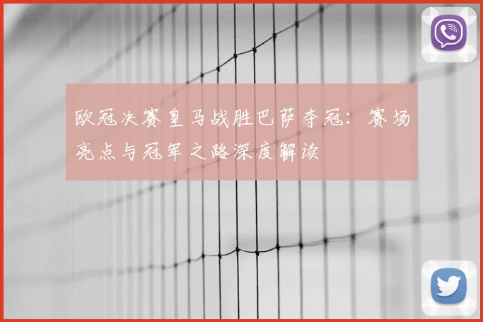 欧冠决赛皇马战胜巴萨夺冠：赛场亮点与冠军之路深度解读