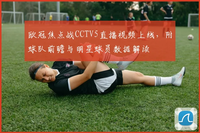 欧冠焦点战CCTV5直播视频上线，附球队前瞻与明星球员数据解读