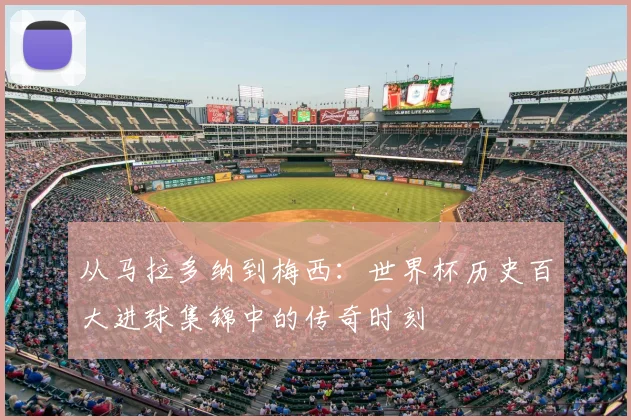 从马拉多纳到梅西：世界杯历史百大进球集锦中的传奇时刻