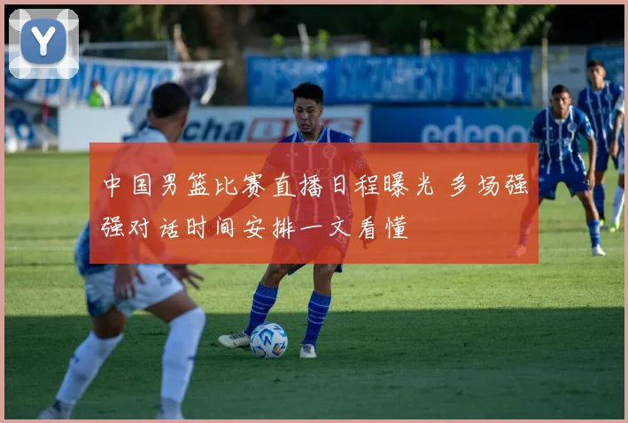 中国男篮比赛直播日程曝光 多场强强对话时间安排一文看懂