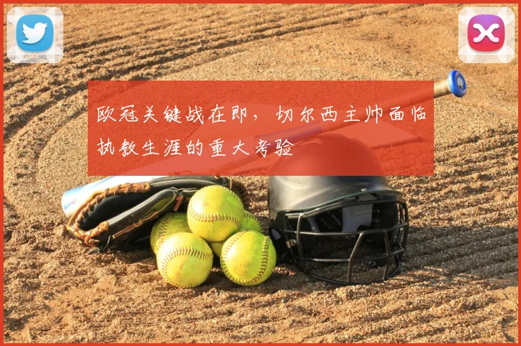 欧冠关键战在即，切尔西主帅面临执教生涯的重大考验