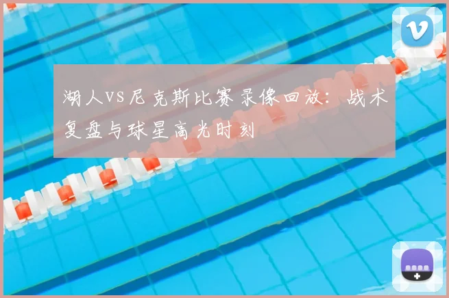 湖人vs尼克斯比赛录像回放：战术复盘与球星高光时刻