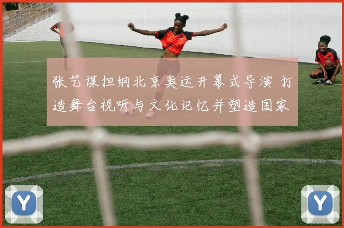 张艺谋担纲北京奥运开幕式导演 打造舞台视听与文化记忆并塑造国家形象