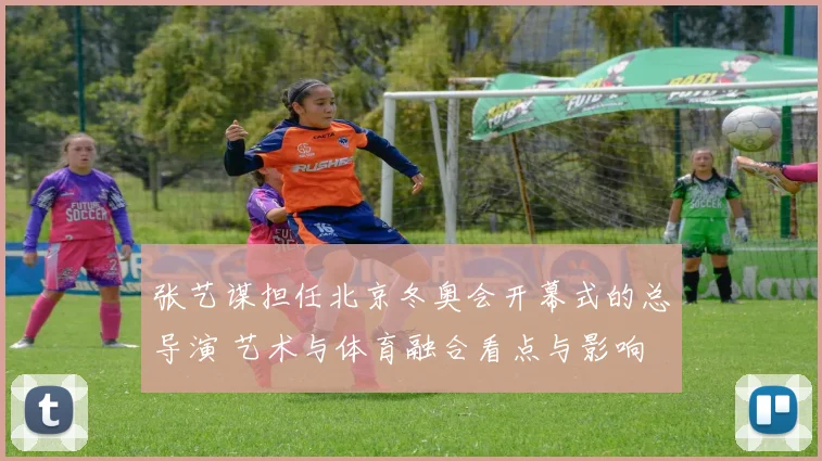 张艺谋担任北京冬奥会开幕式的总导演 艺术与体育融合看点与影响