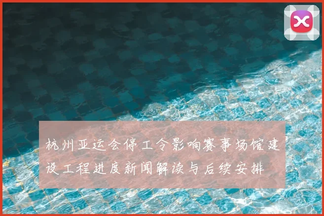 杭州亚运会停工令影响赛事场馆建设工程进度新闻解读与后续安排