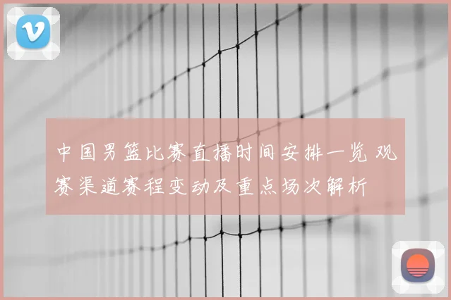 中国男篮比赛直播时间安排一览 观赛渠道赛程变动及重点场次解析